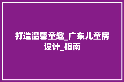 打造温馨童趣_广东儿童房设计_指南