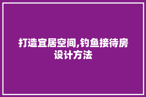 打造宜居空间,钓鱼接待房设计方法