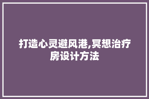 打造心灵避风港,冥想治疗房设计方法