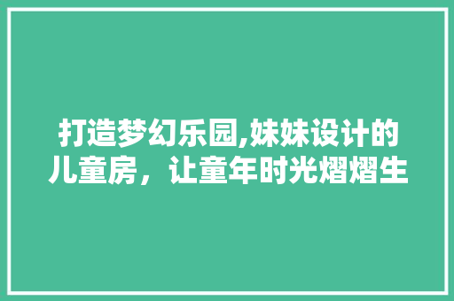 打造梦幻乐园,妹妹设计的儿童房，让童年时光熠熠生辉