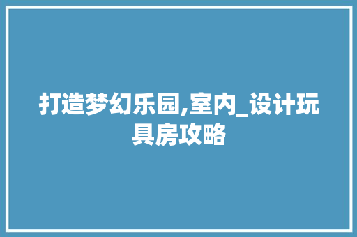 打造梦幻乐园,室内_设计玩具房攻略