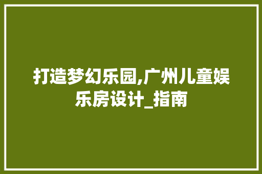 打造梦幻乐园,广州儿童娱乐房设计_指南