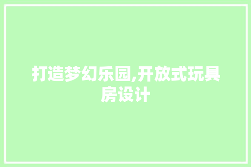 打造梦幻乐园,开放式玩具房设计