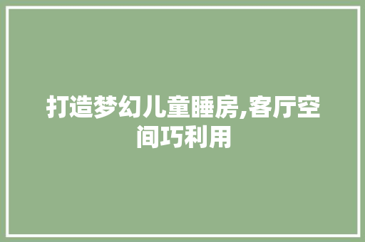 打造梦幻儿童睡房,客厅空间巧利用
