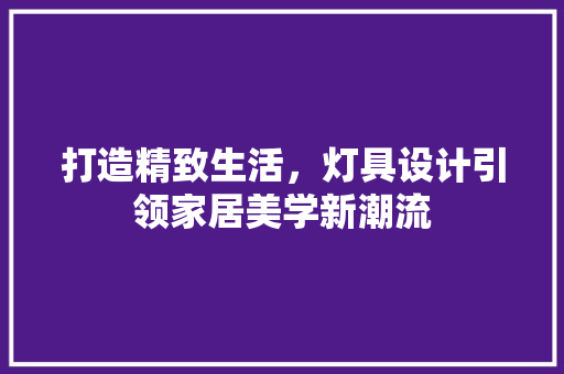 打造精致生活，灯具设计引领家居美学新潮流