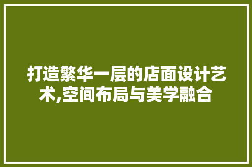 打造繁华一层的店面设计艺术,空间布局与美学融合