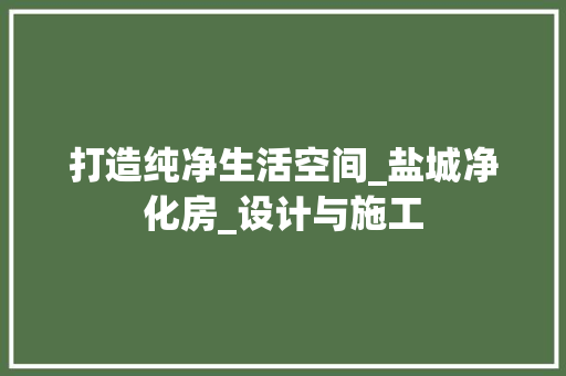 打造纯净生活空间_盐城净化房_设计与施工