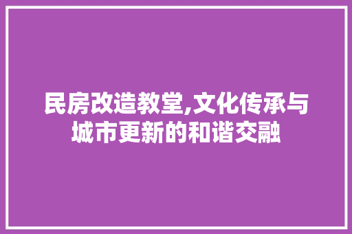 民房改造教堂,文化传承与城市更新的和谐交融