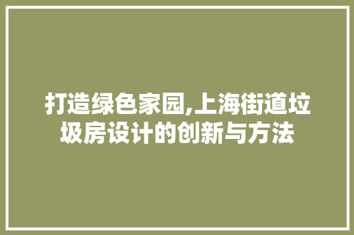 打造绿色家园,上海街道垃圾房设计的创新与方法