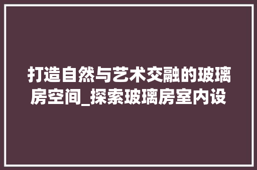 打造自然与艺术交融的玻璃房空间_探索玻璃房室内设计之路