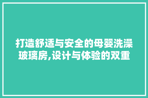 打造舒适与安全的母婴洗澡玻璃房,设计与体验的双重考量