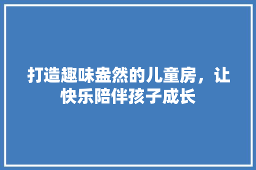 打造趣味盎然的儿童房，让快乐陪伴孩子成长