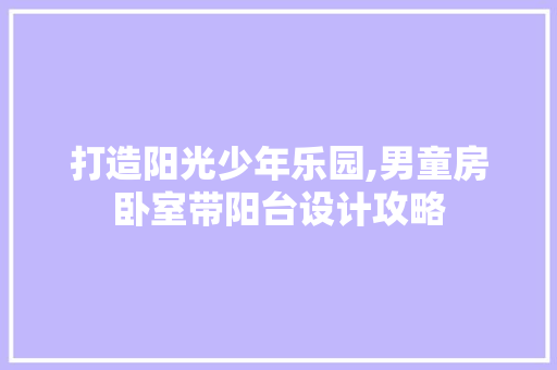 打造阳光少年乐园,男童房卧室带阳台设计攻略