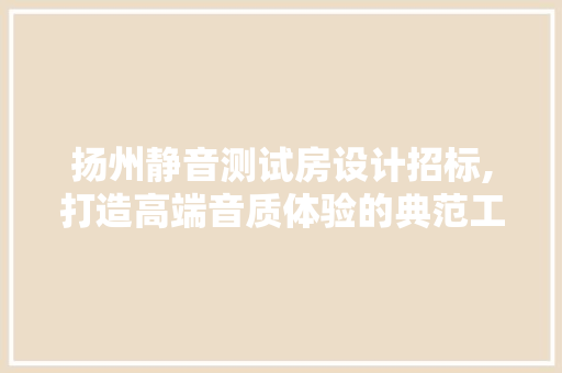 扬州静音测试房设计招标,打造高端音质体验的典范工程