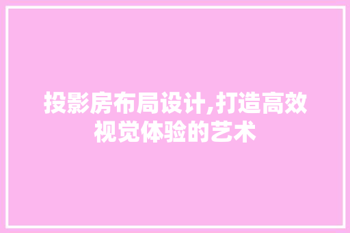 投影房布局设计,打造高效视觉体验的艺术