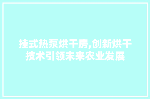 挂式热泵烘干房,创新烘干技术引领未来农业发展