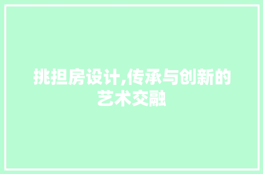 挑担房设计,传承与创新的艺术交融