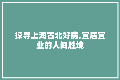 探寻上海古北好房,宜居宜业的人间胜境