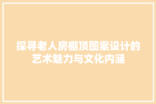 探寻老人房棚顶图案设计的艺术魅力与文化内涵