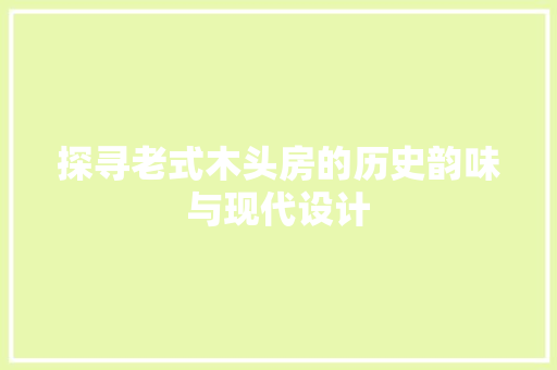 探寻老式木头房的历史韵味与现代设计