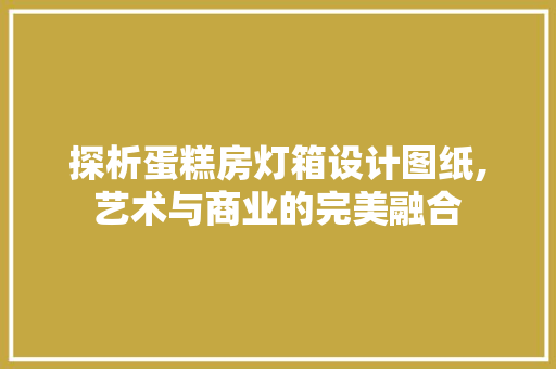 探析蛋糕房灯箱设计图纸,艺术与商业的完美融合