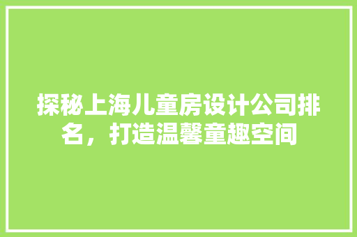 探秘上海儿童房设计公司排名，打造温馨童趣空间