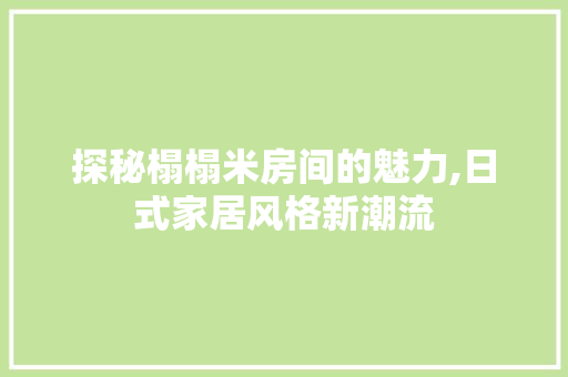 探秘榻榻米房间的魅力,日式家居风格新潮流