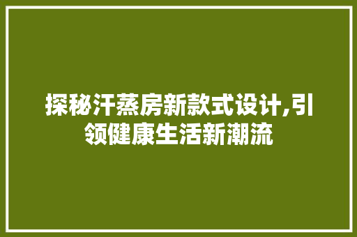 探秘汗蒸房新款式设计,引领健康生活新潮流