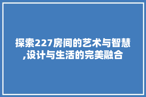 探索227房间的艺术与智慧,设计与生活的完美融合