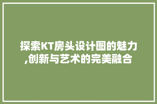 探索KT房头设计图的魅力,创新与艺术的完美融合