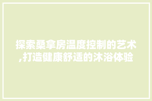 探索桑拿房温度控制的艺术,打造健康舒适的沐浴体验