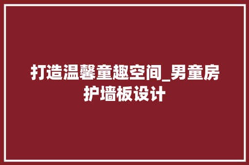 打造温馨童趣空间_男童房护墙板设计