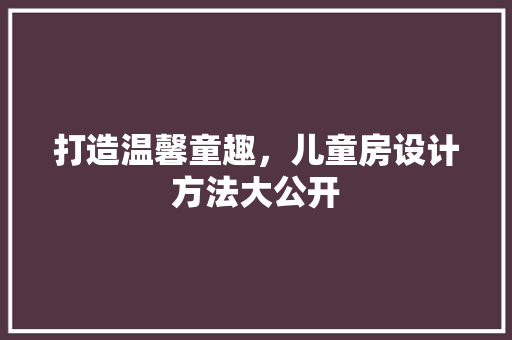 打造温馨童趣，儿童房设计方法大公开