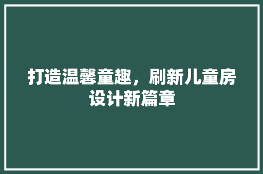 打造温馨童趣，刷新儿童房设计新篇章