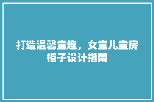 打造温馨童趣，女童儿童房柜子设计指南