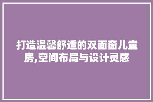 打造温馨舒适的双面窗儿童房,空间布局与设计灵感