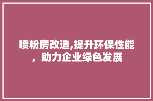 喷粉房改造,提升环保性能，助力企业绿色发展