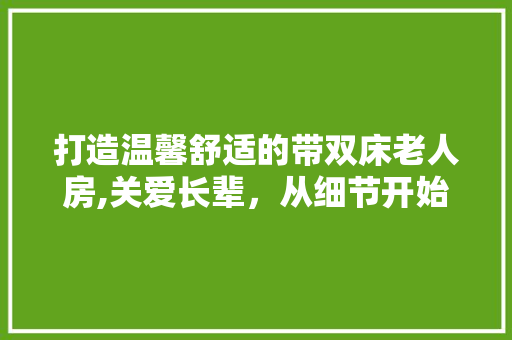 打造温馨舒适的带双床老人房,关爱长辈，从细节开始