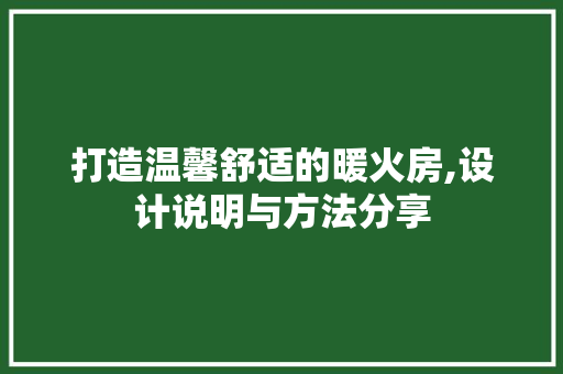 打造温馨舒适的暖火房,设计说明与方法分享