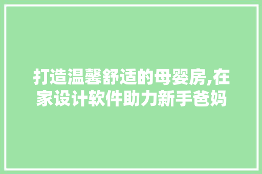 打造温馨舒适的母婴房,在家设计软件助力新手爸妈