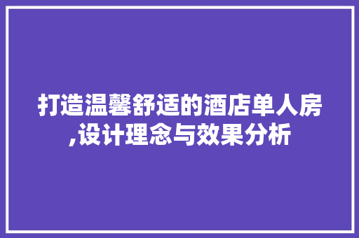 打造温馨舒适的酒店单人房,设计理念与效果分析