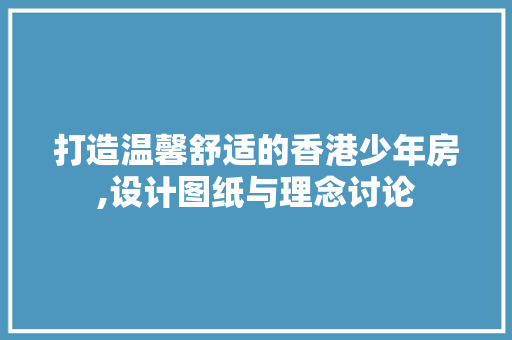 打造温馨舒适的香港少年房,设计图纸与理念讨论