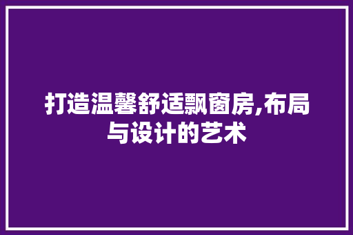 打造温馨舒适飘窗房,布局与设计的艺术