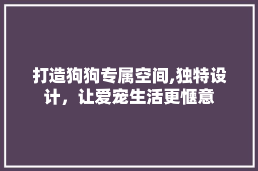 打造狗狗专属空间,独特设计，让爱宠生活更惬意