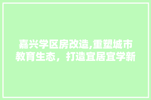 嘉兴学区房改造,重塑城市教育生态，打造宜居宜学新典范