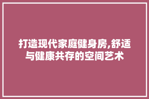 打造现代家庭健身房,舒适与健康共存的空间艺术