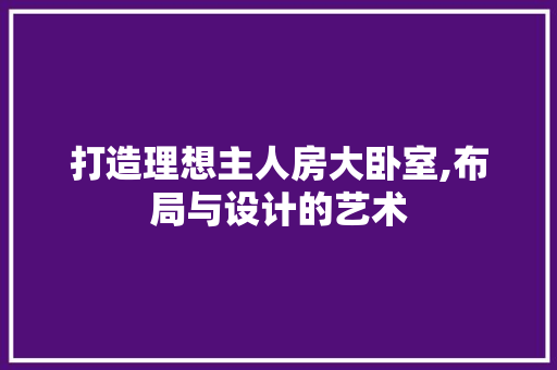 打造理想主人房大卧室,布局与设计的艺术