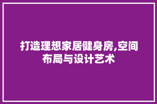 打造理想家居健身房,空间布局与设计艺术
