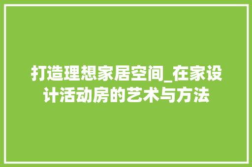 打造理想家居空间_在家设计活动房的艺术与方法