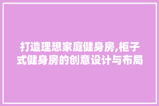 打造理想家庭健身房,柜子式健身房的创意设计与布局